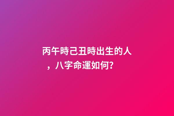 丙午時己丑時出生的人，八字命運如何？
